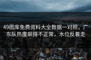 49图库免费资料大全数据一对照，广东队热度飙得不正常，水位反着走