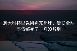 意大利杯里裁判判完那球，曼联全队表情都变了，真没想到
