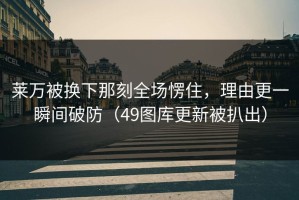莱万被换下那刻全场愣住，理由更一瞬间破防（49图库更新被扒出）