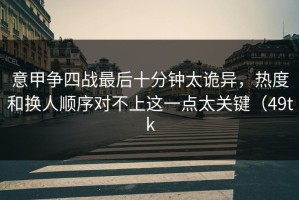 意甲争四战最后十分钟太诡异，热度和换人顺序对不上这一点太关键（49tk