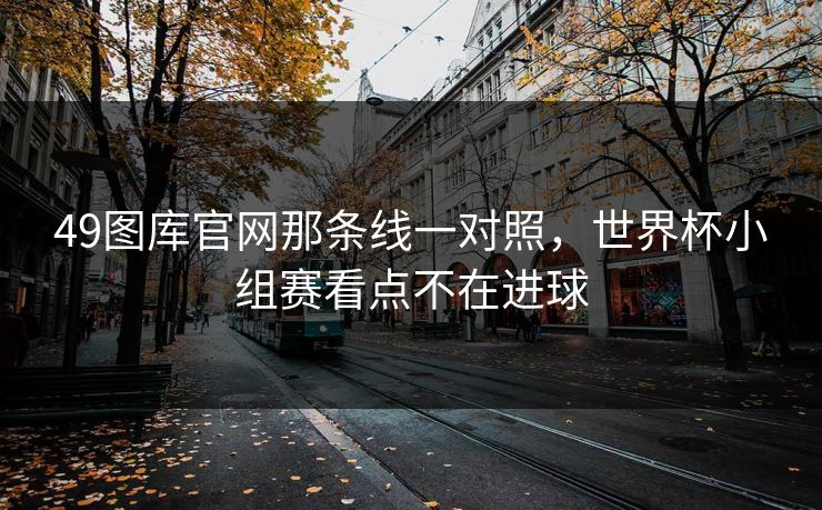 49图库官网那条线一对照，世界杯小组赛看点不在进球