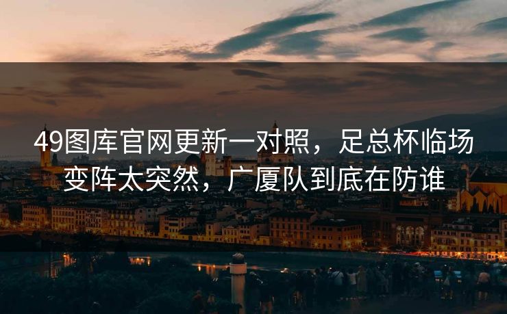 49图库官网更新一对照，足总杯临场变阵太突然，广厦队到底在防谁