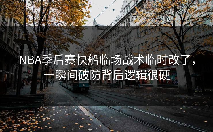 NBA季后赛快船临场战术临时改了,一瞬间破防背后逻辑很硬 NBA季后赛快船临场战术临时改了,一瞬间破防背后逻辑很硬