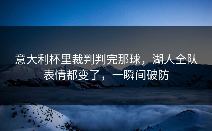 意大利杯里裁判判完那球,湖人全队表情都变了,一瞬间破防 意大利杯里裁判判完那球,湖人全队表情都变了,一瞬间破防