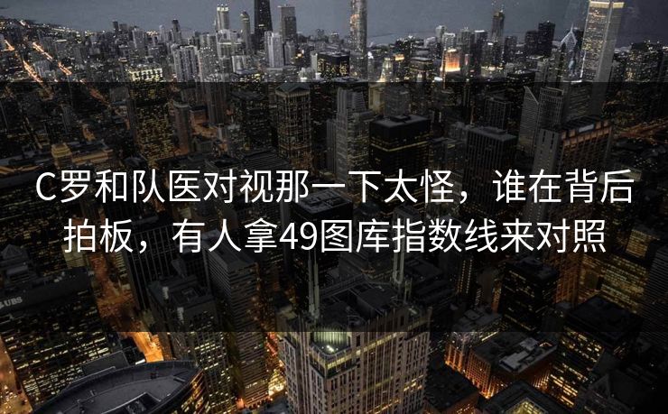 C罗和队医对视那一下太怪,谁在背后拍板,有人拿49图库指数线来对照 C罗和队医对视那一下太怪,谁在背后拍板,有人拿49图库指数线来对照