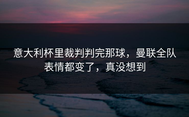 意大利杯里裁判判完那球,曼联全队表情都变了,真没想到 意大利杯里裁判判完那球,曼联全队表情都变了,真没想到